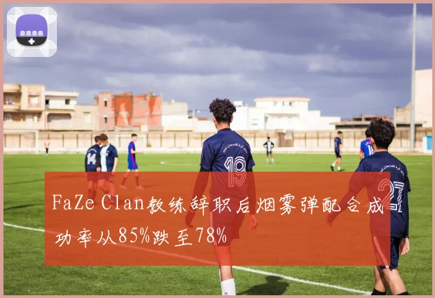 FaZe Clan教练辞职后烟雾弹配合成功率从85%跌至78%