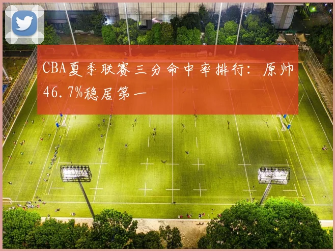 CBA夏季联赛三分命中率排行：原帅46.7%稳居第一